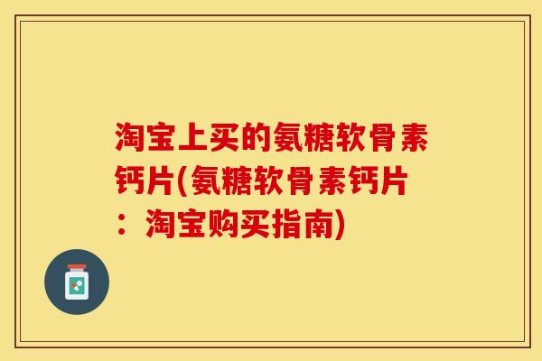 淘宝上买的氨糖软骨素钙片(氨糖软骨素钙片：淘宝购买指南)