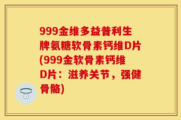 999金维多益普利生牌氨糖软骨素钙维D片(999金软骨素钙维D片：滋养关节，强健骨骼)