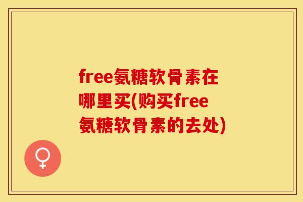 free氨糖软骨素在哪里买(购买free氨糖软骨素的去处)