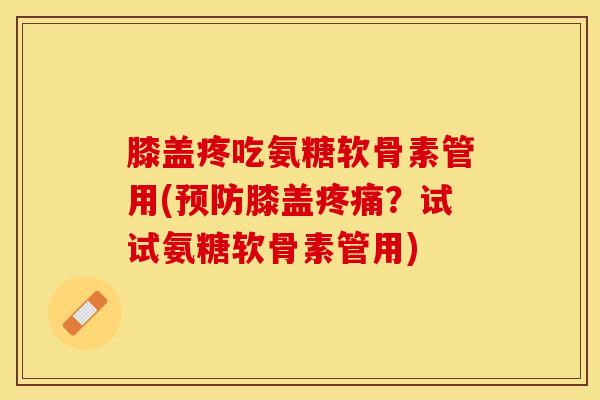 膝盖疼吃氨糖软骨素管用(预防膝盖疼痛？试试氨糖软骨素管用)