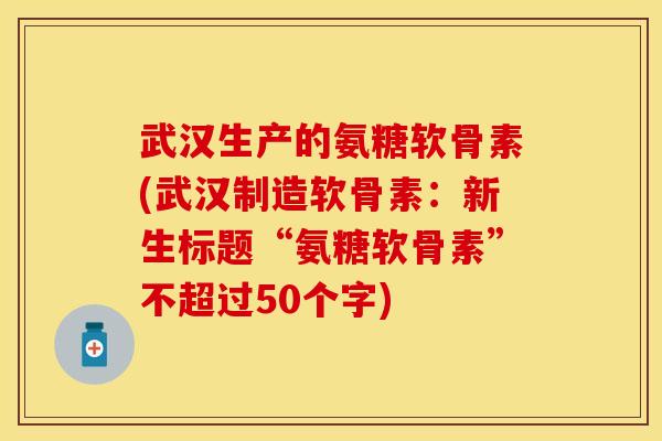 武汉生产的氨糖软骨素(武汉制造软骨素：新生标题“氨糖软骨素”不超过50个字)-第1张图片-关节保镖