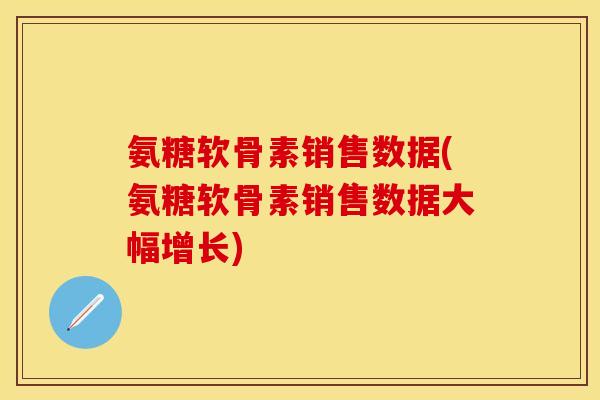 氨糖软骨素销售数据(氨糖软骨素销售数据大幅增长)