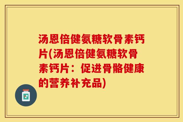 汤恩倍健氨糖软骨素钙片(汤恩倍健氨糖软骨素钙片：促进骨骼健康的营养补充品)
