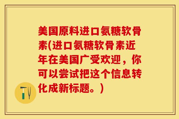 美国原料进口氨糖软骨素(进口氨糖软骨素近年在美国广受欢迎，你可以尝试把这个信息转化成新标题。)
