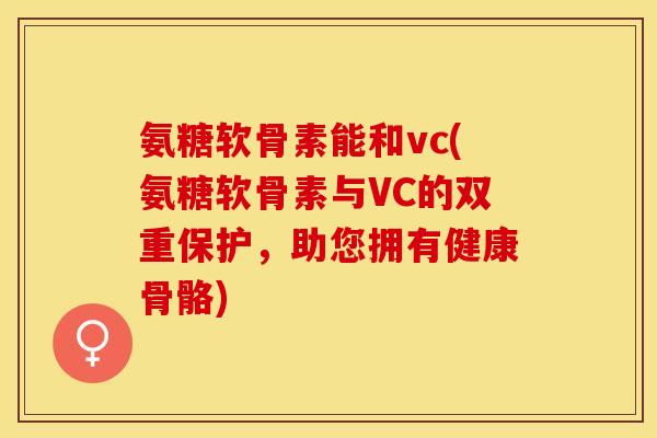 氨糖软骨素能和vc(氨糖软骨素与VC的双重保护，助您拥有健康骨骼)