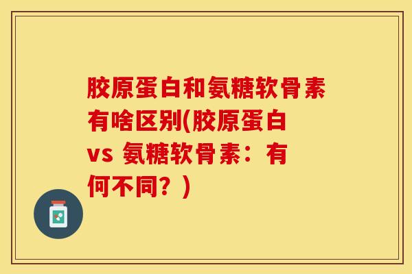 胶原蛋白和氨糖软骨素有啥区别(胶原蛋白 vs 氨糖软骨素：有何不同？)