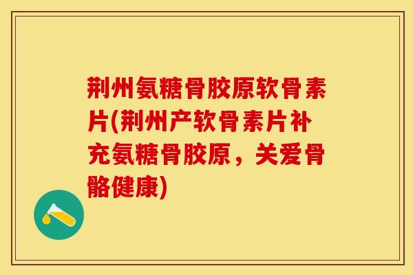 荆州氨糖骨胶原软骨素片(荆州产软骨素片补充氨糖骨胶原，关爱骨骼健康)