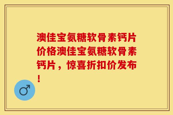 澳佳宝氨糖软骨素钙片价格澳佳宝氨糖软骨素钙片，惊喜折扣价发布！