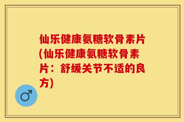 仙乐健康氨糖软骨素片(仙乐健康氨糖软骨素片：舒缓关节不适的良方)
