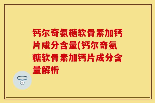 钙尔奇氨糖软骨素加钙片成分含量(钙尔奇氨糖软骨素加钙片成分含量解析