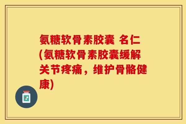 氨糖软骨素胶囊 名仁(氨糖软骨素胶囊缓解关节疼痛，维护骨骼健康)