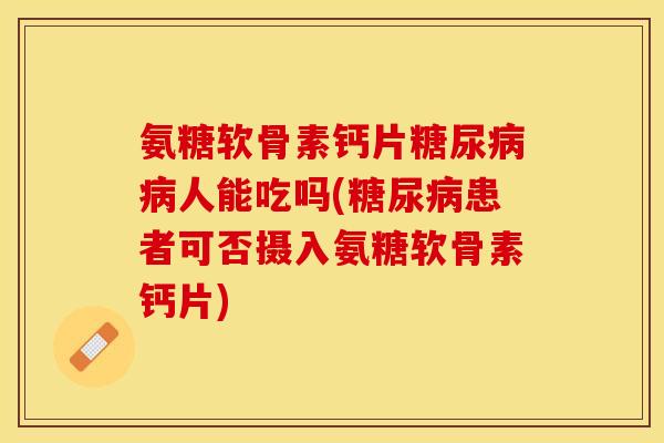 氨糖软骨素钙片糖尿病病人能吃吗(糖尿病患者可否摄入氨糖软骨素钙片)
