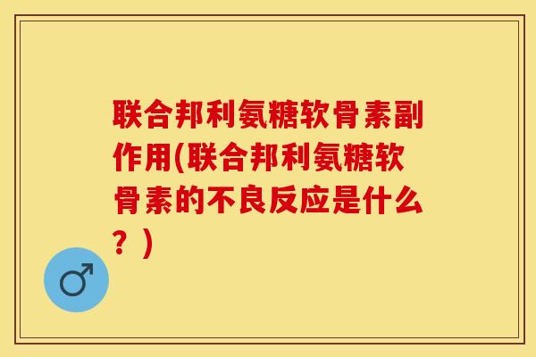 联合邦利氨糖软骨素副作用(联合邦利氨糖软骨素的不良反应是什么？)