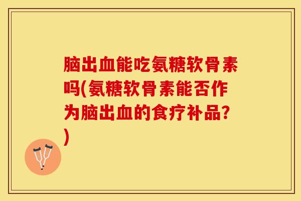 脑出血能吃氨糖软骨素吗(氨糖软骨素能否作为脑出血的食疗补品？)