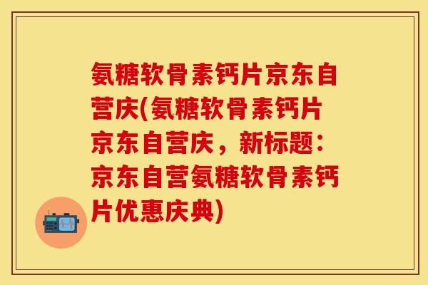 氨糖软骨素钙片京东自营庆(氨糖软骨素钙片京东自营庆，新标题：京东自营氨糖软骨素钙片优惠庆典)