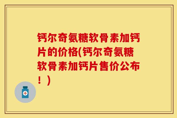 钙尔奇氨糖软骨素加钙片的价格(钙尔奇氨糖软骨素加钙片售价公布！)