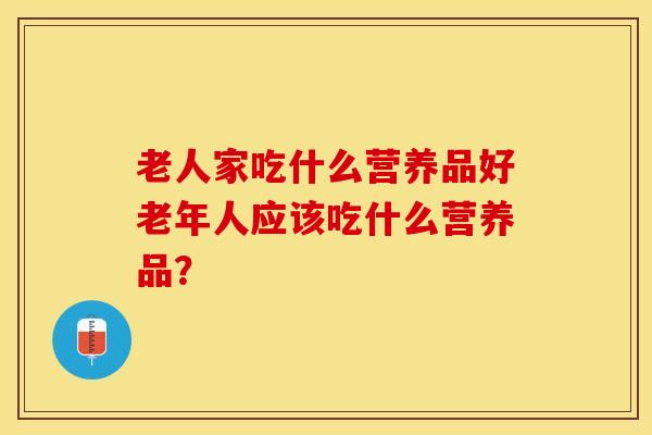 老人家吃什么营养品好老年人应该吃什么营养品？