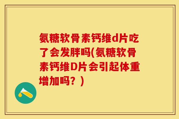 氨糖软骨素钙维d片吃了会发胖吗(氨糖软骨素钙维D片会引起体重增加吗？)