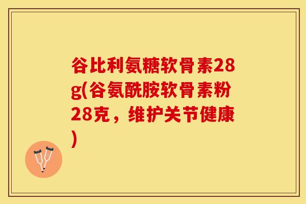 谷比利氨糖软骨素28g(谷氨酰胺软骨素粉28克，维护关节健康)