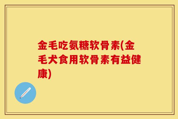 金毛吃氨糖软骨素(金毛犬食用软骨素有益健康)