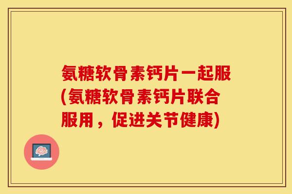 氨糖软骨素钙片一起服(氨糖软骨素钙片联合服用，促进关节健康)