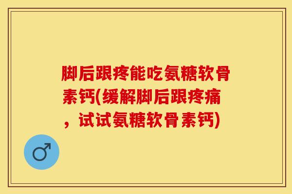 脚后跟疼能吃氨糖软骨素钙(缓解脚后跟疼痛，试试氨糖软骨素钙)