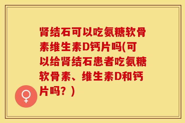 肾结石可以吃氨糖软骨素维生素D钙片吗(可以给肾结石患者吃氨糖软骨素、维生素D和钙片吗？)