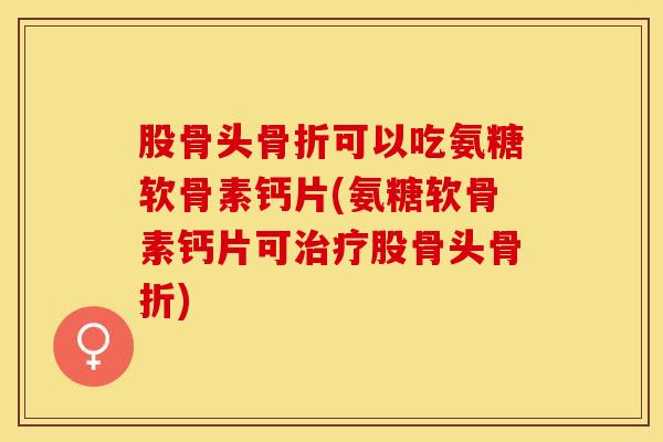 股骨头骨折可以吃氨糖软骨素钙片(氨糖软骨素钙片可治疗股骨头骨折)-第1张图片-关节保镖 股骨头骨折可以吃氨糖软骨素钙片(氨糖软骨素钙片可治疗股骨头骨折)-第1张图片-关节保镖