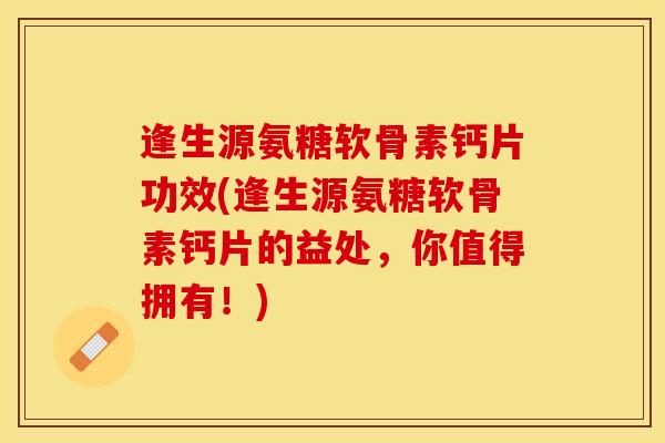 逢生源氨糖软骨素钙片功效(逢生源氨糖软骨素钙片的益处，你值得拥有！)