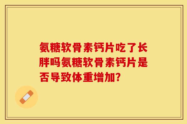 氨糖软骨素钙片吃了长胖吗氨糖软骨素钙片是否导致体重增加？
