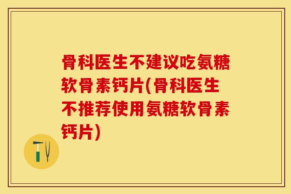 骨科医生不建议吃氨糖软骨素钙片(骨科医生不推荐使用氨糖软骨素钙片)