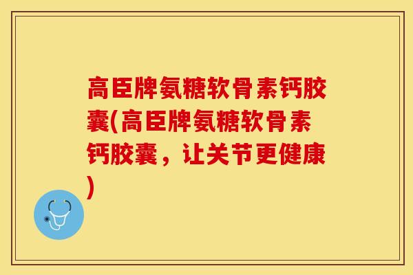 高臣牌氨糖软骨素钙胶囊(高臣牌氨糖软骨素钙胶囊，让关节更健康)