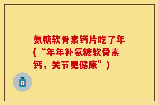 氨糖软骨素钙片吃了年(“年年补氨糖软骨素钙，关节更健康”)