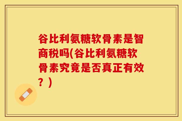 谷比利氨糖软骨素是智商税吗(谷比利氨糖软骨素究竟是否真正有效？)