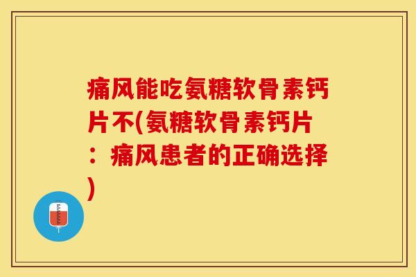 痛风能吃氨糖软骨素钙片不(氨糖软骨素钙片：痛风患者的正确选择)