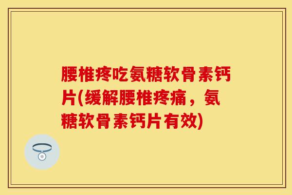 腰椎疼吃氨糖软骨素钙片(缓解腰椎疼痛，氨糖软骨素钙片有效)