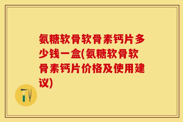 氨糖软骨软骨素钙片多少钱一盒(氨糖软骨软骨素钙片价格及使用建议)
