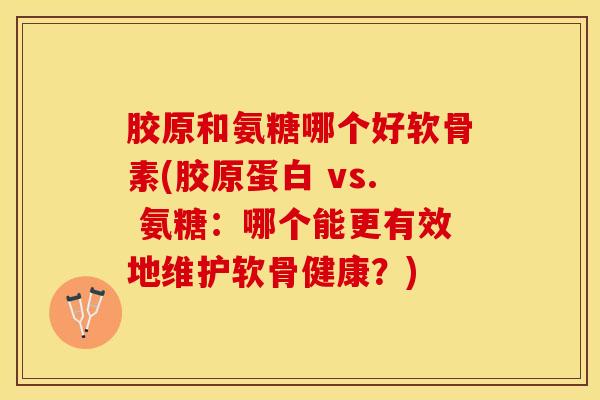 胶原和氨糖哪个好软骨素(胶原蛋白 vs. 氨糖：哪个能更有效地维护软骨健康？)