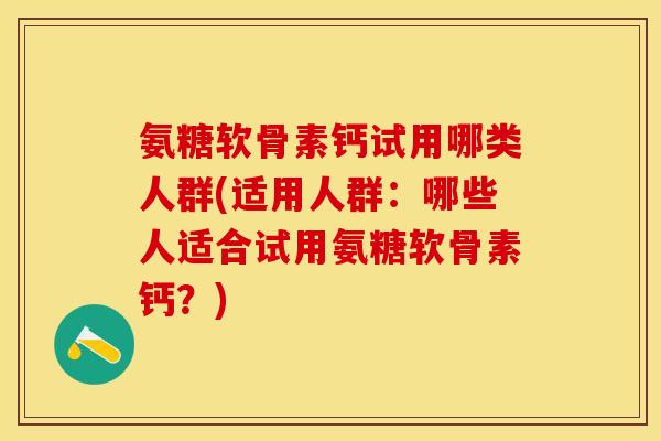 氨糖软骨素钙试用哪类人群(适用人群：哪些人适合试用氨糖软骨素钙？)