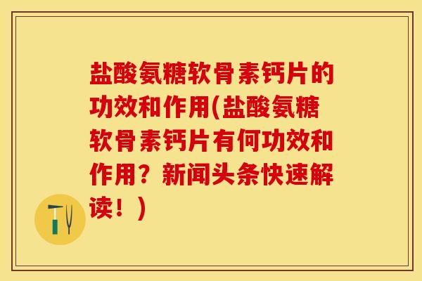盐酸氨糖软骨素钙片的功效和作用(盐酸氨糖软骨素钙片有何功效和作用？新闻头条快速解读！)