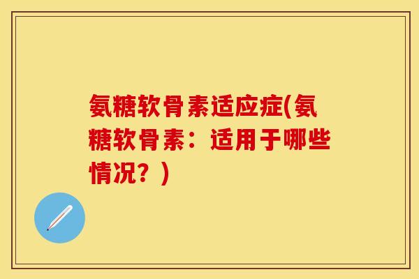 氨糖软骨素适应症(氨糖软骨素：适用于哪些情况？)