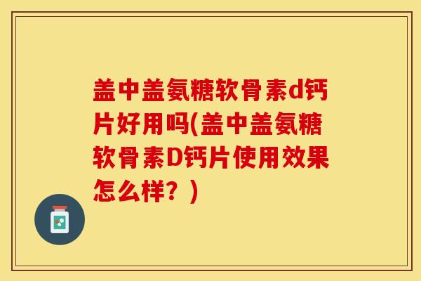 盖中盖氨糖软骨素d钙片好用吗(盖中盖氨糖软骨素D钙片使用效果怎么样？)