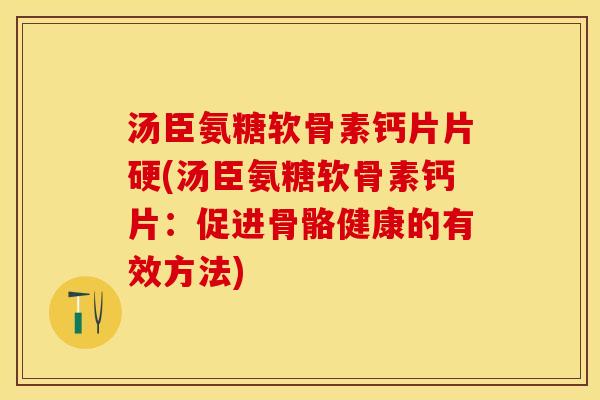 汤臣氨糖软骨素钙片片硬(汤臣氨糖软骨素钙片：促进骨骼健康的有效方法)