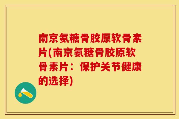 南京氨糖骨胶原软骨素片(南京氨糖骨胶原软骨素片：保护关节健康的选择)