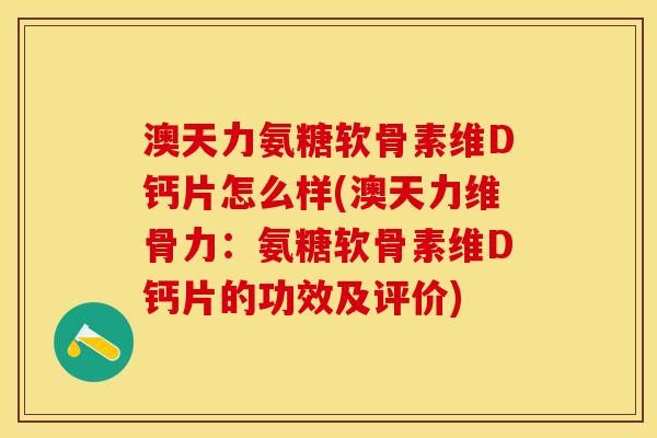 澳天力氨糖软骨素维D钙片怎么样(澳天力维骨力：氨糖软骨素维D钙片的功效及评价)