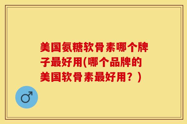 美国氨糖软骨素哪个牌子最好用(哪个品牌的美国软骨素最好用？)