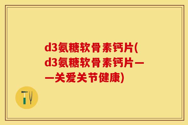 d3氨糖软骨素钙片(d3氨糖软骨素钙片——关爱关节健康)