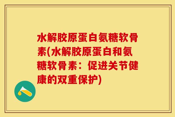 水解胶原蛋白氨糖软骨素(水解胶原蛋白和氨糖软骨素：促进关节健康的双重保护)