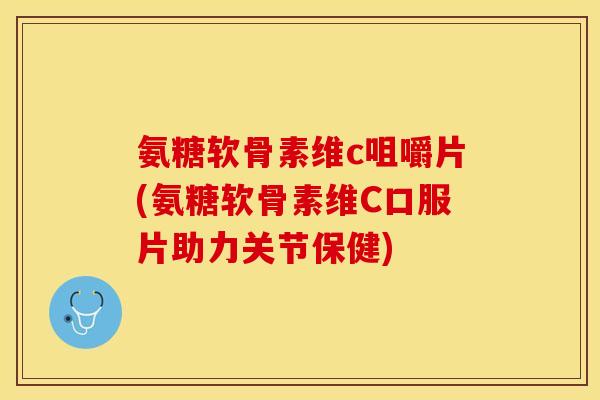 氨糖软骨素维c咀嚼片(氨糖软骨素维C口服片助力关节保健)