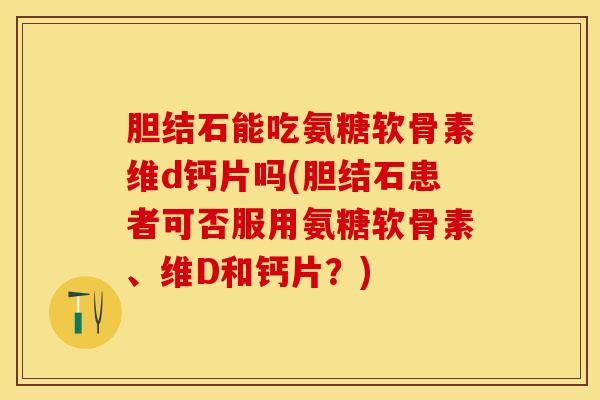 胆结石能吃氨糖软骨素维d钙片吗(胆结石患者可否服用氨糖软骨素、维D和钙片？)